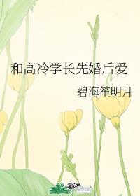 和高冷学长先婚后爱剧透