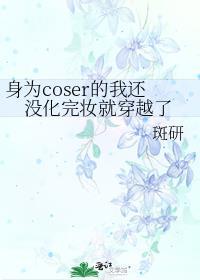 身为coser的我还没化完妆就穿越了笔趣阁